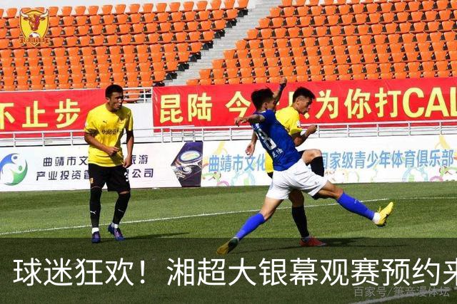 球迷狂欢！湘超大银幕观赛预约来啦