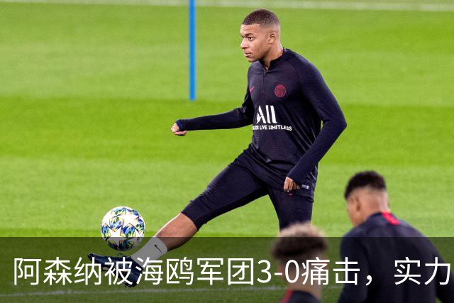 阿森纳被海鸥军团3-0痛击，实力对比如同蚂蚁 vs 大象！